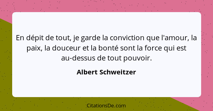 En dépit de tout, je garde la conviction que l'amour, la paix, la douceur et la bonté sont la force qui est au-dessus de tout pouv... - Albert Schweitzer