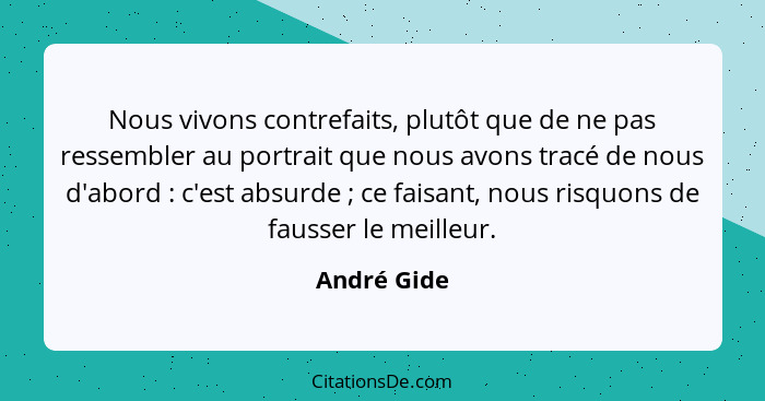 Nous vivons contrefaits, plutôt que de ne pas ressembler au portrait que nous avons tracé de nous d'abord : c'est absurde ; ce... - André Gide