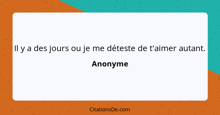 Il y a des jours ou je me déteste de t'aimer autant.... - Anonyme