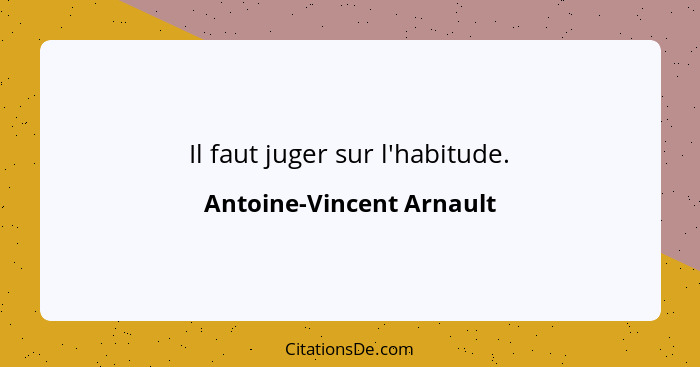Il faut juger sur l'habitude.... - Antoine-Vincent Arnault