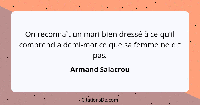 On reconnaît un mari bien dressé à ce qu'il comprend à demi-mot ce que sa femme ne dit pas.... - Armand Salacrou