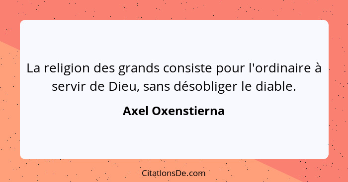 La religion des grands consiste pour l'ordinaire à servir de Dieu, sans désobliger le diable.... - Axel Oxenstierna