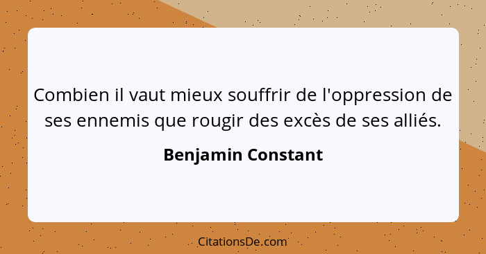 Combien il vaut mieux souffrir de l'oppression de ses ennemis que rougir des excès de ses alliés.... - Benjamin Constant