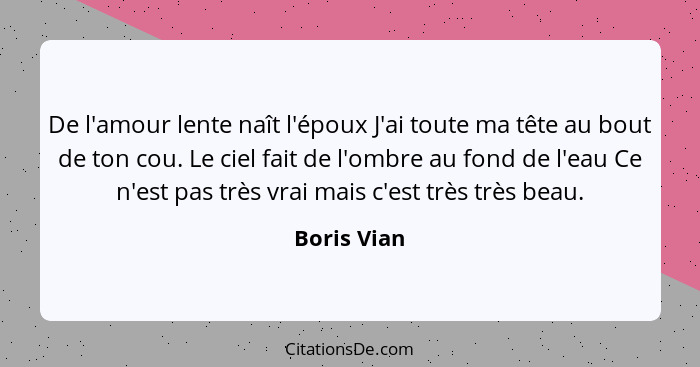 De l'amour lente naît l'époux J'ai toute ma tête au bout de ton cou. Le ciel fait de l'ombre au fond de l'eau Ce n'est pas très vrai mais... - Boris Vian