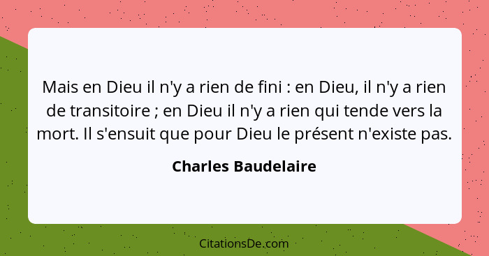 Mais en Dieu il n'y a rien de fini : en Dieu, il n'y a rien de transitoire ; en Dieu il n'y a rien qui tende vers la mo... - Charles Baudelaire