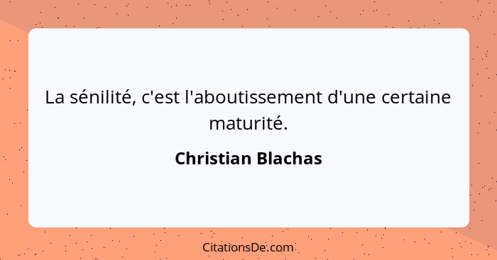 La sénilité, c'est l'aboutissement d'une certaine maturité.... - Christian Blachas