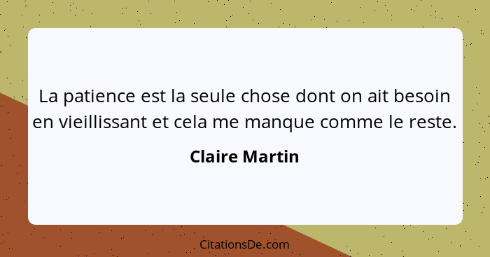 La patience est la seule chose dont on ait besoin en vieillissant et cela me manque comme le reste.... - Claire Martin