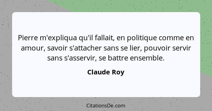 Pierre m'expliqua qu'il fallait, en politique comme en amour, savoir s'attacher sans se lier, pouvoir servir sans s'asservir, se battre e... - Claude Roy