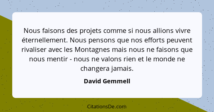 Nous faisons des projets comme si nous allions vivre éternellement. Nous pensons que nos efforts peuvent rivaliser avec les Montagnes... - David Gemmell