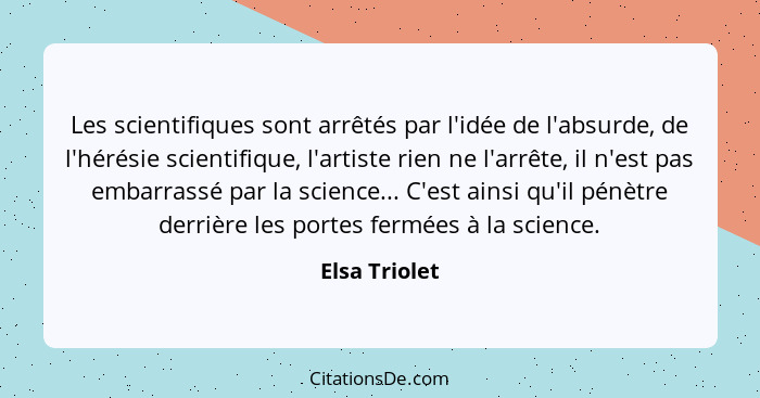 Les scientifiques sont arrêtés par l'idée de l'absurde, de l'hérésie scientifique, l'artiste rien ne l'arrête, il n'est pas embarrassé... - Elsa Triolet