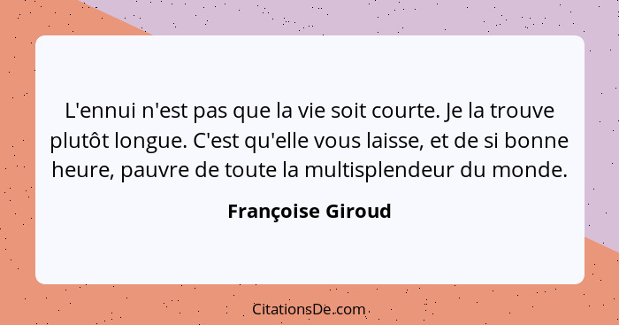 L'ennui n'est pas que la vie soit courte. Je la trouve plutôt longue. C'est qu'elle vous laisse, et de si bonne heure, pauvre de to... - Françoise Giroud