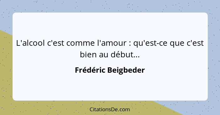 L'alcool c'est comme l'amour : qu'est-ce que c'est bien au début...... - Frédéric Beigbeder