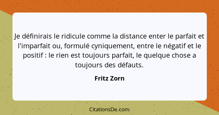 Je définirais le ridicule comme la distance enter le parfait et l'imparfait ou, formulé cyniquement, entre le négatif et le positif ... - Fritz Zorn