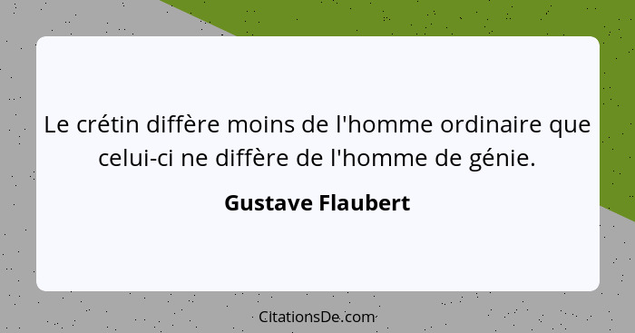 Le crétin diffère moins de l'homme ordinaire que celui-ci ne diffère de l'homme de génie.... - Gustave Flaubert