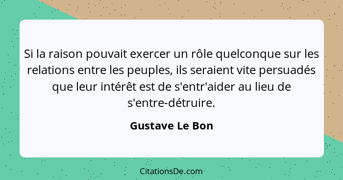 Si la raison pouvait exercer un rôle quelconque sur les relations entre les peuples, ils seraient vite persuadés que leur intérêt est... - Gustave Le Bon