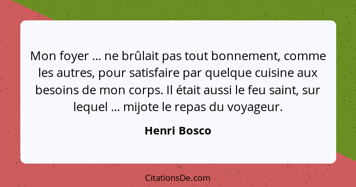 Mon foyer ... ne brûlait pas tout bonnement, comme les autres, pour satisfaire par quelque cuisine aux besoins de mon corps. Il était au... - Henri Bosco