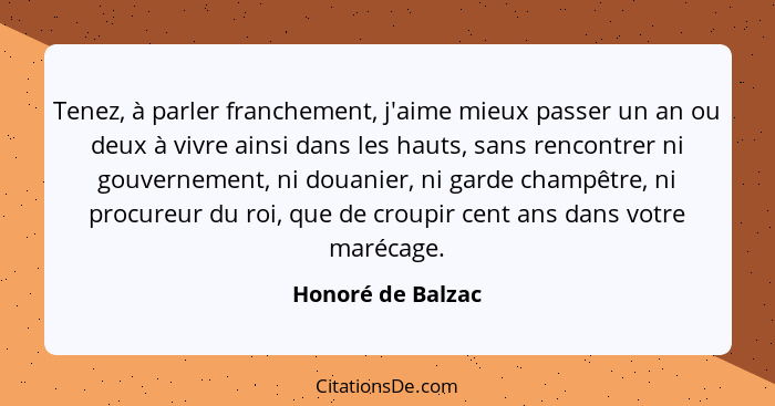 Tenez, à parler franchement, j'aime mieux passer un an ou deux à vivre ainsi dans les hauts, sans rencontrer ni gouvernement, ni do... - Honoré de Balzac