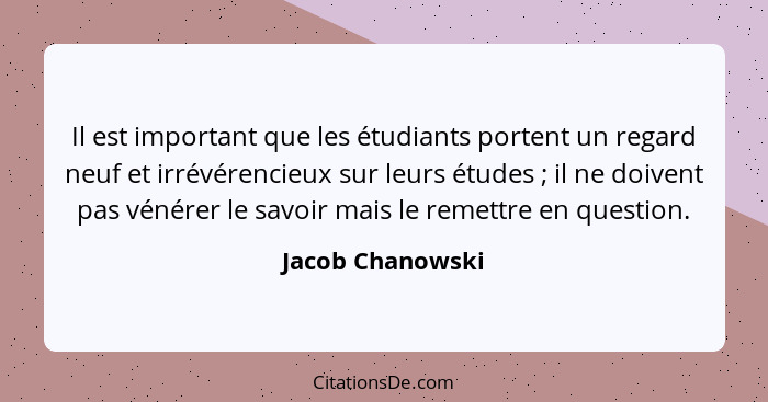 Il est important que les étudiants portent un regard neuf et irrévérencieux sur leurs études ; il ne doivent pas vénérer le sav... - Jacob Chanowski