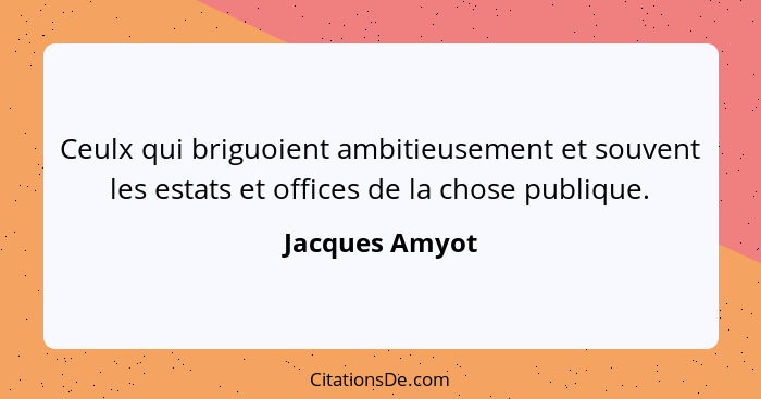 Ceulx qui briguoient ambitieusement et souvent les estats et offices de la chose publique.... - Jacques Amyot