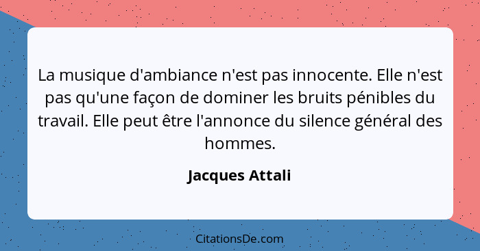 La musique d'ambiance n'est pas innocente. Elle n'est pas qu'une façon de dominer les bruits pénibles du travail. Elle peut être l'an... - Jacques Attali