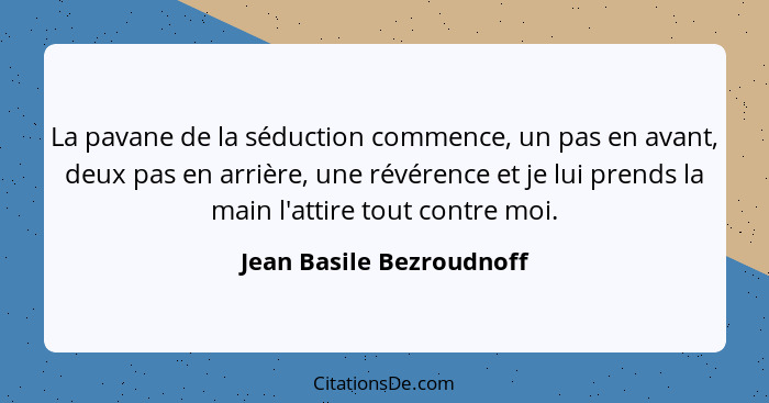 La pavane de la séduction commence, un pas en avant, deux pas en arrière, une révérence et je lui prends la main l'attire to... - Jean Basile Bezroudnoff