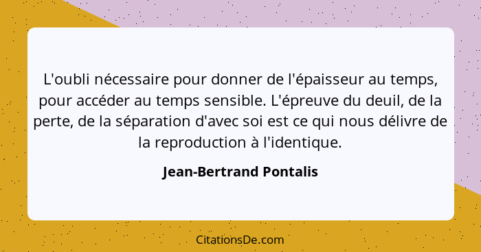 L'oubli nécessaire pour donner de l'épaisseur au temps, pour accéder au temps sensible. L'épreuve du deuil, de la perte, de l... - Jean-Bertrand Pontalis