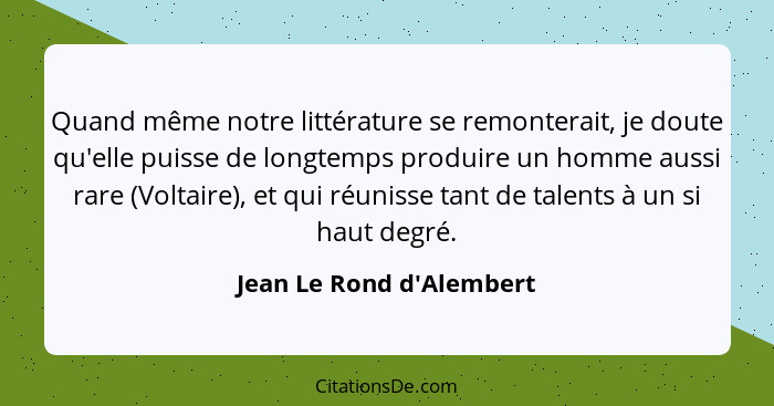 Quand même notre littérature se remonterait, je doute qu'elle puisse de longtemps produire un homme aussi rare (Voltaire... - Jean Le Rond d'Alembert