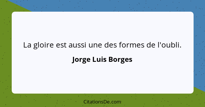 La gloire est aussi une des formes de l'oubli.... - Jorge Luis Borges