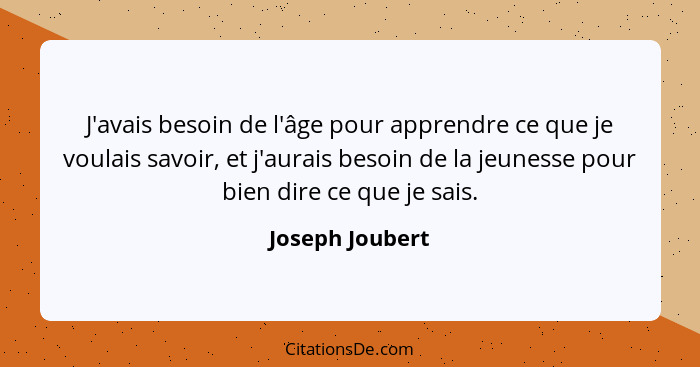 J'avais besoin de l'âge pour apprendre ce que je voulais savoir, et j'aurais besoin de la jeunesse pour bien dire ce que je sais.... - Joseph Joubert