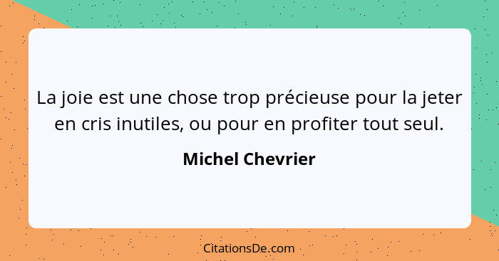 La joie est une chose trop précieuse pour la jeter en cris inutiles, ou pour en profiter tout seul.... - Michel Chevrier