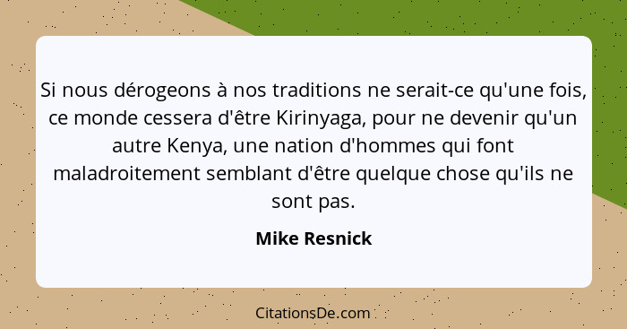 Si nous dérogeons à nos traditions ne serait-ce qu'une fois, ce monde cessera d'être Kirinyaga, pour ne devenir qu'un autre Kenya, une... - Mike Resnick