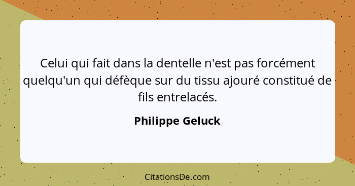 Celui qui fait dans la dentelle n'est pas forcément quelqu'un qui défèque sur du tissu ajouré constitué de fils entrelacés.... - Philippe Geluck