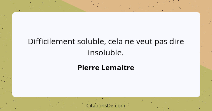 Difficilement soluble, cela ne veut pas dire insoluble.... - Pierre Lemaitre