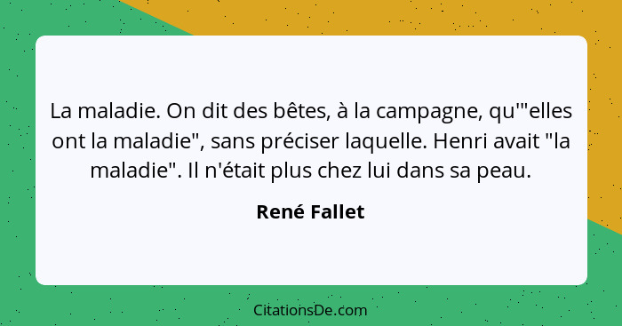 La maladie. On dit des bêtes, à la campagne, qu'"elles ont la maladie", sans préciser laquelle. Henri avait "la maladie". Il n'était plu... - René Fallet