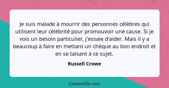 Je suis malade à mourrir des personnes célèbres qui utilisent leur célébrité pour promouvoir une cause. Si je vois un besoin particuli... - Russell Crowe