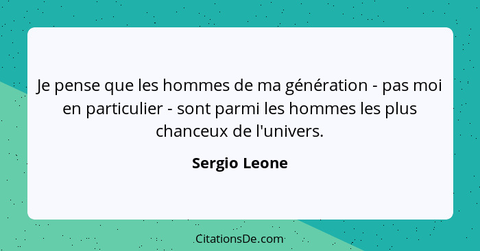 Je pense que les hommes de ma génération - pas moi en particulier - sont parmi les hommes les plus chanceux de l'univers.... - Sergio Leone