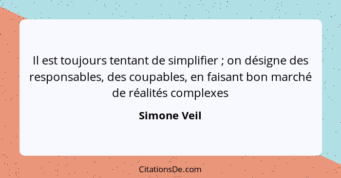 Il est toujours tentant de simplifier ; on désigne des responsables, des coupables, en faisant bon marché de réalités complexes... - Simone Veil