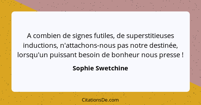 A combien de signes futiles, de superstitieuses inductions, n'attachons-nous pas notre destinée, lorsqu'un puissant besoin de bonhe... - Sophie Swetchine