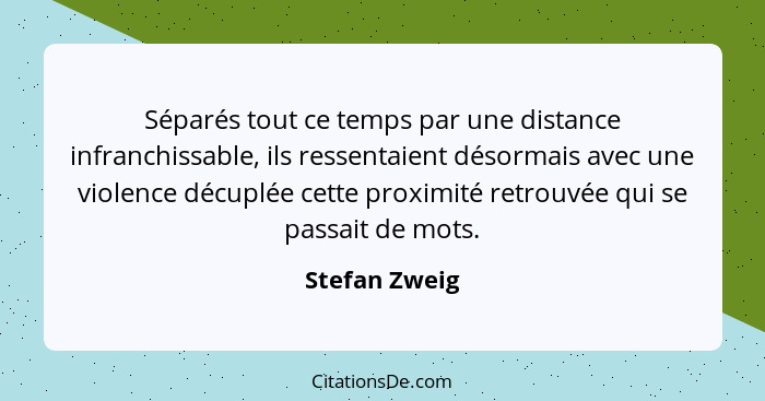 Séparés tout ce temps par une distance infranchissable, ils ressentaient désormais avec une violence décuplée cette proximité retrouvée... - Stefan Zweig