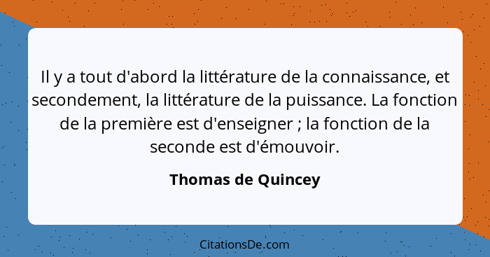 Il y a tout d'abord la littérature de la connaissance, et secondement, la littérature de la puissance. La fonction de la première... - Thomas de Quincey