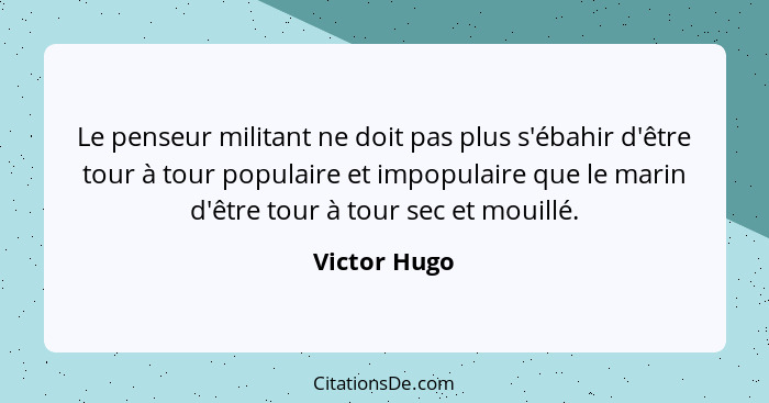 Le penseur militant ne doit pas plus s'ébahir d'être tour à tour populaire et impopulaire que le marin d'être tour à tour sec et mouillé... - Victor Hugo