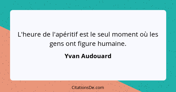 L'heure de l'apéritif est le seul moment où les gens ont figure humaine.... - Yvan Audouard