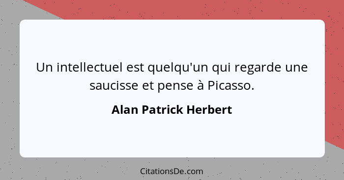 Un intellectuel est quelqu'un qui regarde une saucisse et pense à Picasso.... - Alan Patrick Herbert