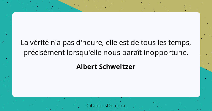 La vérité n'a pas d'heure, elle est de tous les temps, précisément lorsqu'elle nous paraît inopportune.... - Albert Schweitzer