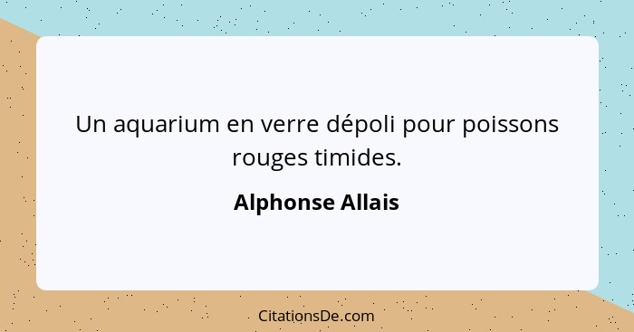 Un aquarium en verre dépoli pour poissons rouges timides.... - Alphonse Allais