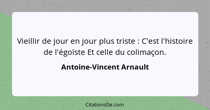 Vieillir de jour en jour plus triste : C'est l'histoire de l'égoïste Et celle du colimaçon.... - Antoine-Vincent Arnault