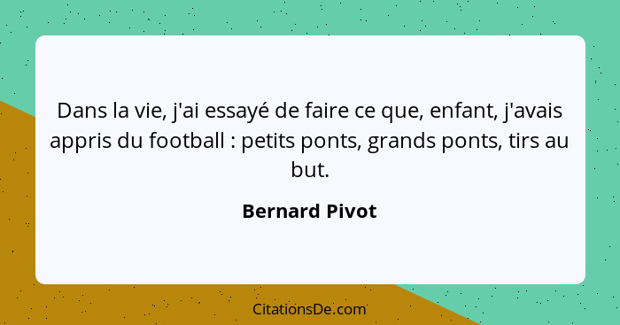 Dans la vie, j'ai essayé de faire ce que, enfant, j'avais appris du football : petits ponts, grands ponts, tirs au but.... - Bernard Pivot