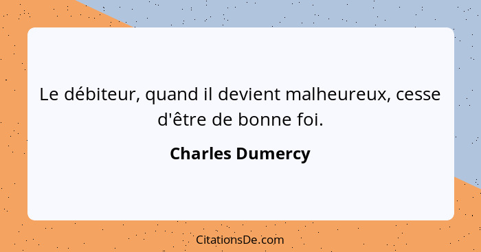 Le débiteur, quand il devient malheureux, cesse d'être de bonne foi.... - Charles Dumercy