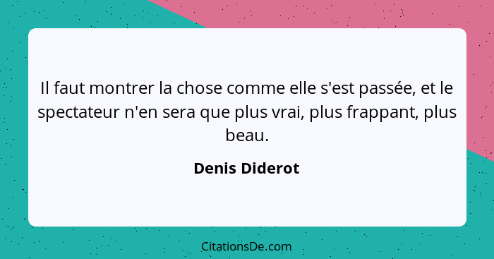 Il faut montrer la chose comme elle s'est passée, et le spectateur n'en sera que plus vrai, plus frappant, plus beau.... - Denis Diderot