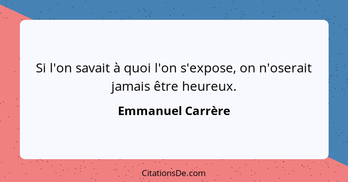 Si l'on savait à quoi l'on s'expose, on n'oserait jamais être heureux.... - Emmanuel Carrère